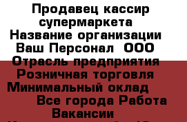 Продавец-кассир супермаркета › Название организации ­ Ваш Персонал, ООО › Отрасль предприятия ­ Розничная торговля › Минимальный оклад ­ 16 500 - Все города Работа » Вакансии   . Кемеровская обл.,Юрга г.